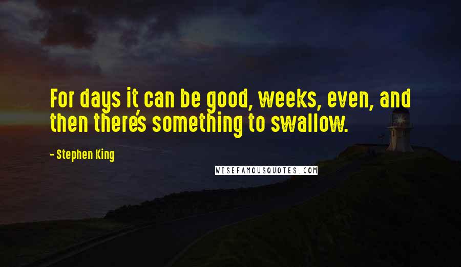 Stephen King Quotes: For days it can be good, weeks, even, and then there's something to swallow.