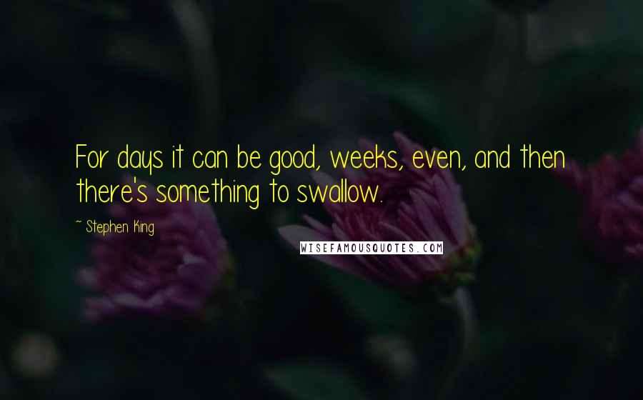 Stephen King Quotes: For days it can be good, weeks, even, and then there's something to swallow.