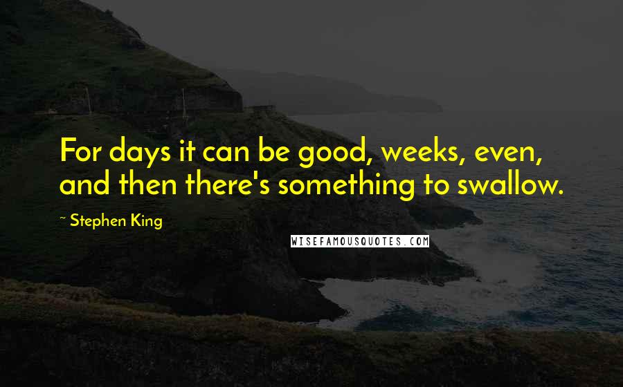 Stephen King Quotes: For days it can be good, weeks, even, and then there's something to swallow.