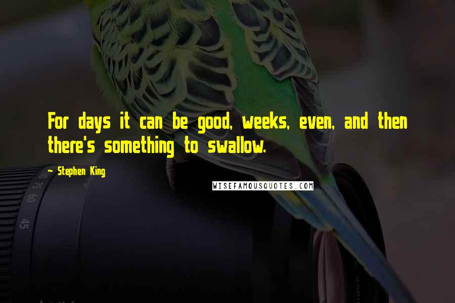Stephen King Quotes: For days it can be good, weeks, even, and then there's something to swallow.
