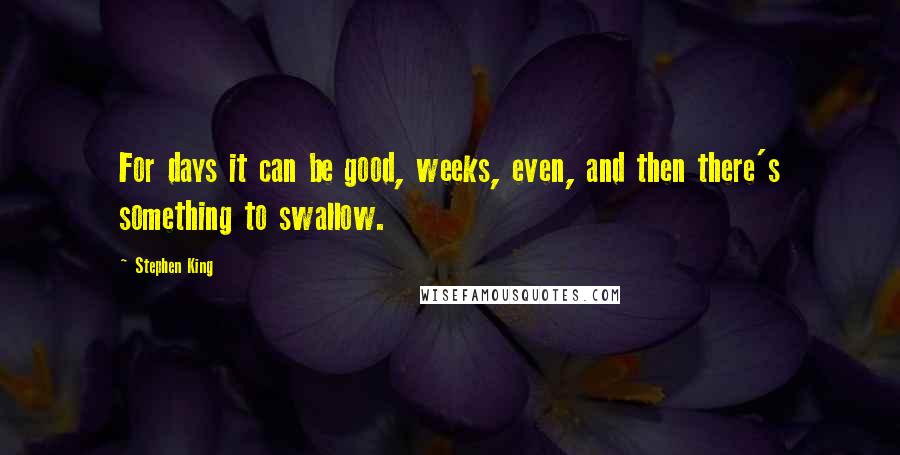 Stephen King Quotes: For days it can be good, weeks, even, and then there's something to swallow.