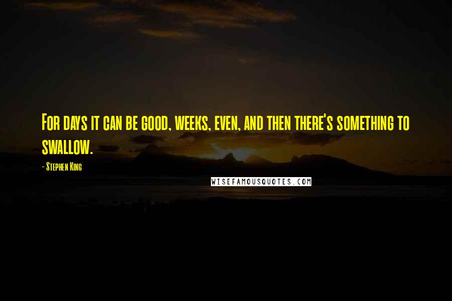 Stephen King Quotes: For days it can be good, weeks, even, and then there's something to swallow.