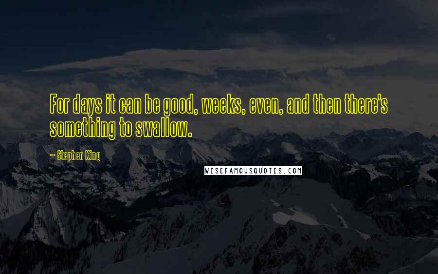 Stephen King Quotes: For days it can be good, weeks, even, and then there's something to swallow.