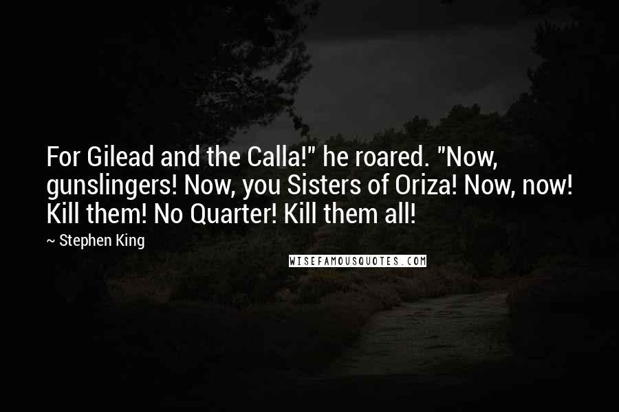 Stephen King Quotes: For Gilead and the Calla!" he roared. "Now, gunslingers! Now, you Sisters of Oriza! Now, now! Kill them! No Quarter! Kill them all!