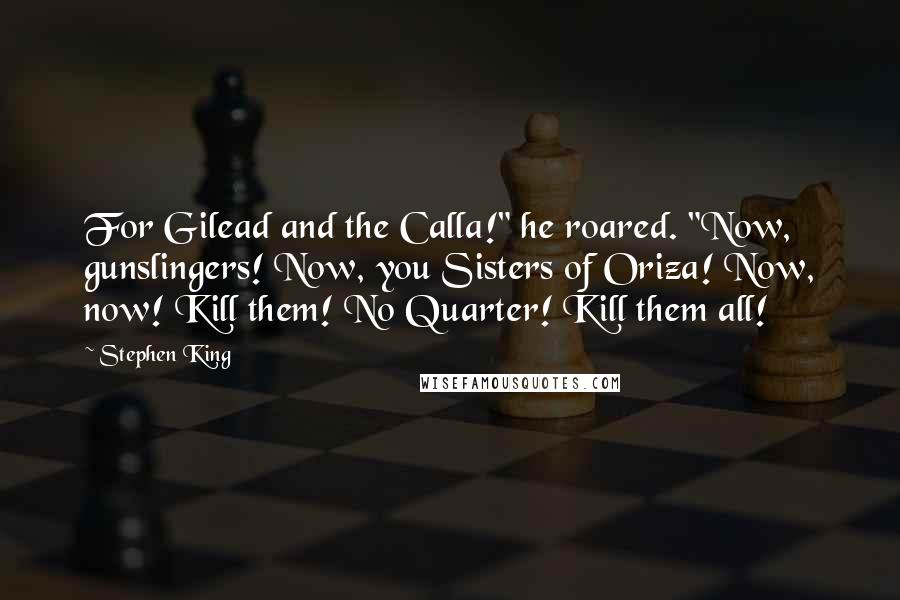 Stephen King Quotes: For Gilead and the Calla!" he roared. "Now, gunslingers! Now, you Sisters of Oriza! Now, now! Kill them! No Quarter! Kill them all!