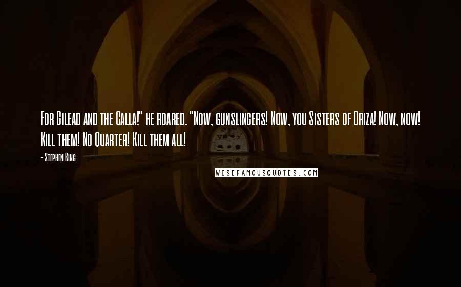 Stephen King Quotes: For Gilead and the Calla!" he roared. "Now, gunslingers! Now, you Sisters of Oriza! Now, now! Kill them! No Quarter! Kill them all!