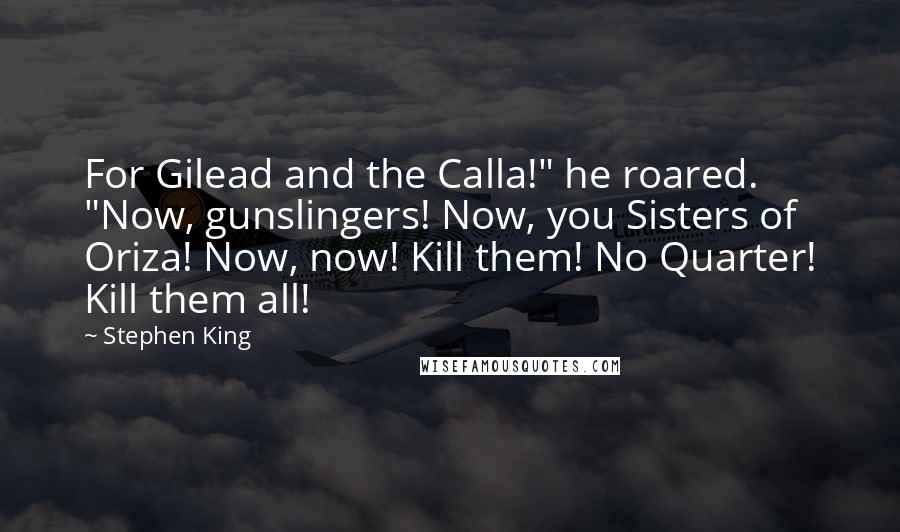 Stephen King Quotes: For Gilead and the Calla!" he roared. "Now, gunslingers! Now, you Sisters of Oriza! Now, now! Kill them! No Quarter! Kill them all!