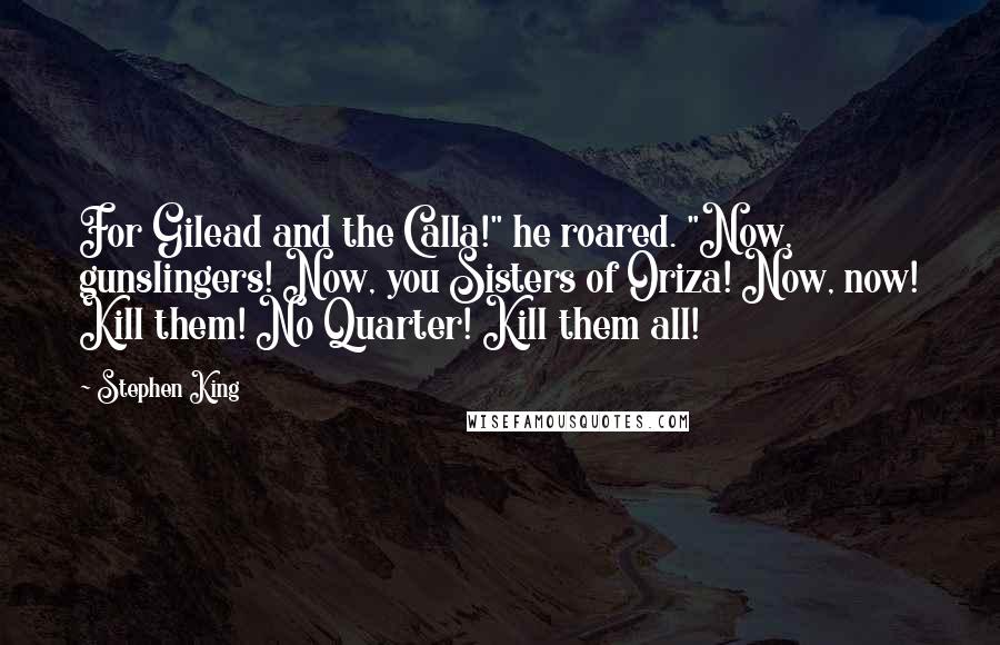 Stephen King Quotes: For Gilead and the Calla!" he roared. "Now, gunslingers! Now, you Sisters of Oriza! Now, now! Kill them! No Quarter! Kill them all!