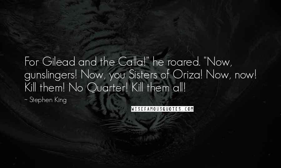 Stephen King Quotes: For Gilead and the Calla!" he roared. "Now, gunslingers! Now, you Sisters of Oriza! Now, now! Kill them! No Quarter! Kill them all!