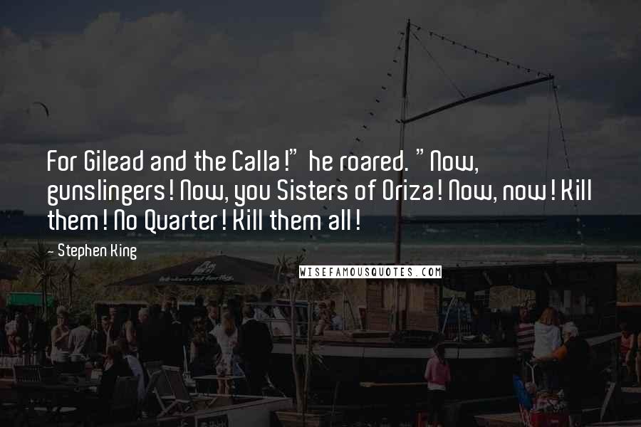 Stephen King Quotes: For Gilead and the Calla!" he roared. "Now, gunslingers! Now, you Sisters of Oriza! Now, now! Kill them! No Quarter! Kill them all!