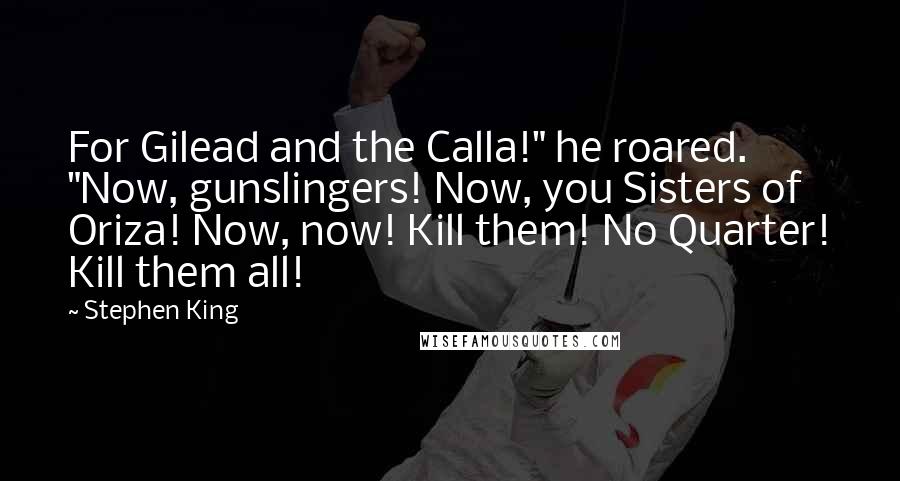 Stephen King Quotes: For Gilead and the Calla!" he roared. "Now, gunslingers! Now, you Sisters of Oriza! Now, now! Kill them! No Quarter! Kill them all!