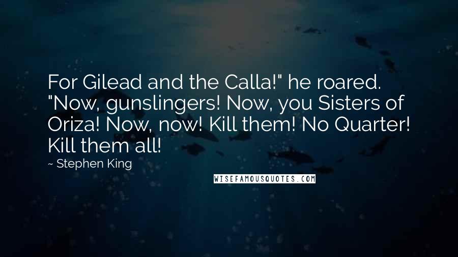 Stephen King Quotes: For Gilead and the Calla!" he roared. "Now, gunslingers! Now, you Sisters of Oriza! Now, now! Kill them! No Quarter! Kill them all!