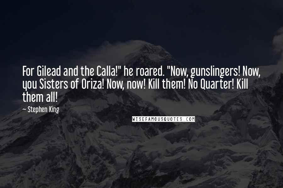 Stephen King Quotes: For Gilead and the Calla!" he roared. "Now, gunslingers! Now, you Sisters of Oriza! Now, now! Kill them! No Quarter! Kill them all!