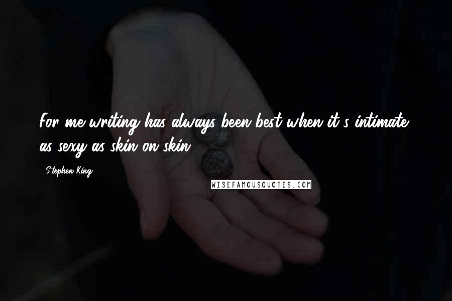 Stephen King Quotes: For me writing has always been best when it's intimate, as sexy as skin on skin.