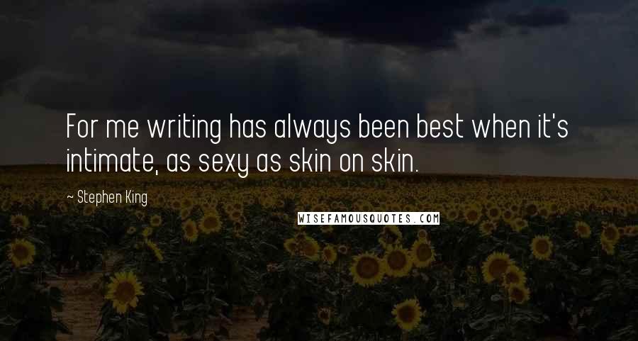 Stephen King Quotes: For me writing has always been best when it's intimate, as sexy as skin on skin.