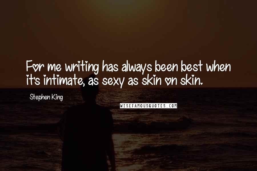 Stephen King Quotes: For me writing has always been best when it's intimate, as sexy as skin on skin.