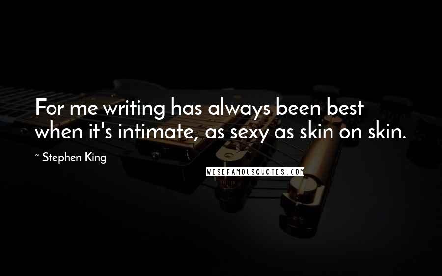 Stephen King Quotes: For me writing has always been best when it's intimate, as sexy as skin on skin.