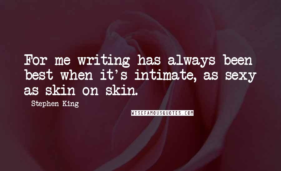 Stephen King Quotes: For me writing has always been best when it's intimate, as sexy as skin on skin.