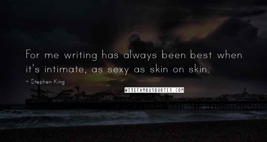 Stephen King Quotes: For me writing has always been best when it's intimate, as sexy as skin on skin.