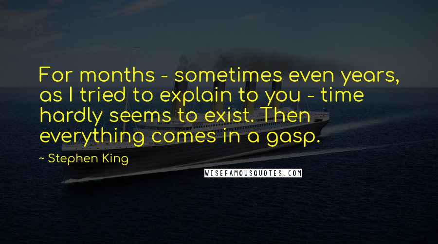 Stephen King Quotes: For months - sometimes even years, as I tried to explain to you - time hardly seems to exist. Then everything comes in a gasp.