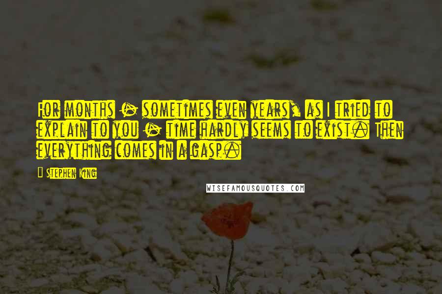 Stephen King Quotes: For months - sometimes even years, as I tried to explain to you - time hardly seems to exist. Then everything comes in a gasp.