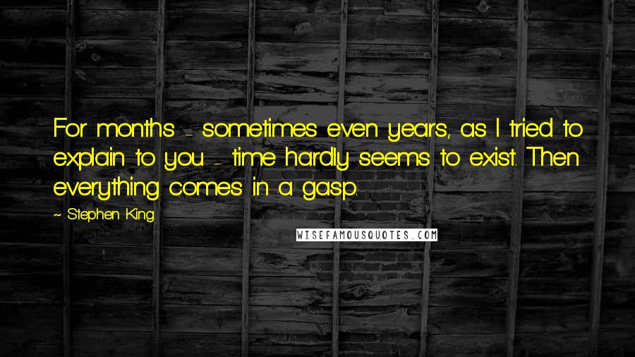 Stephen King Quotes: For months - sometimes even years, as I tried to explain to you - time hardly seems to exist. Then everything comes in a gasp.