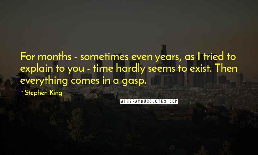 Stephen King Quotes: For months - sometimes even years, as I tried to explain to you - time hardly seems to exist. Then everything comes in a gasp.
