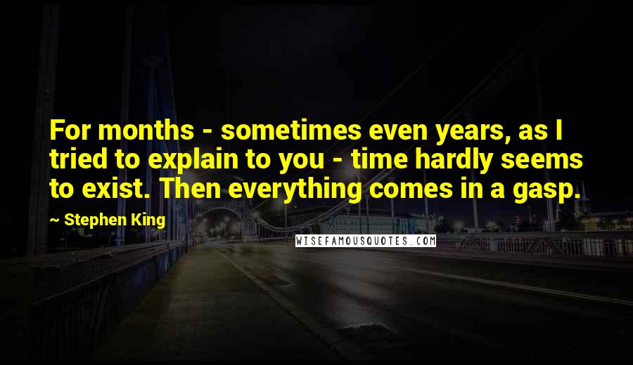 Stephen King Quotes: For months - sometimes even years, as I tried to explain to you - time hardly seems to exist. Then everything comes in a gasp.