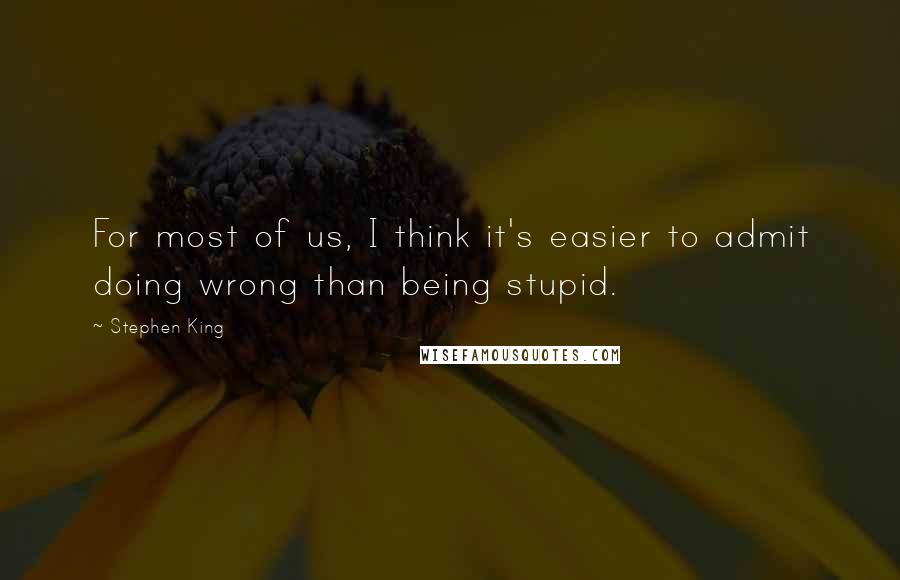 Stephen King Quotes: For most of us, I think it's easier to admit doing wrong than being stupid.