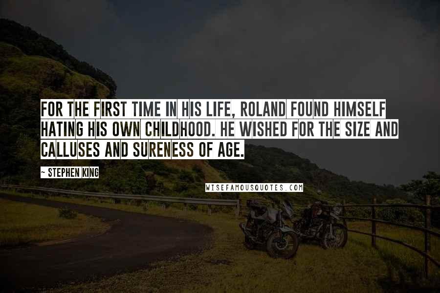 Stephen King Quotes: For the first time in his life, Roland found himself hating his own childhood. He wished for the size and calluses and sureness of age.