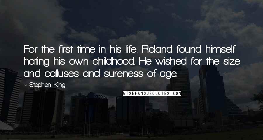 Stephen King Quotes: For the first time in his life, Roland found himself hating his own childhood. He wished for the size and calluses and sureness of age.