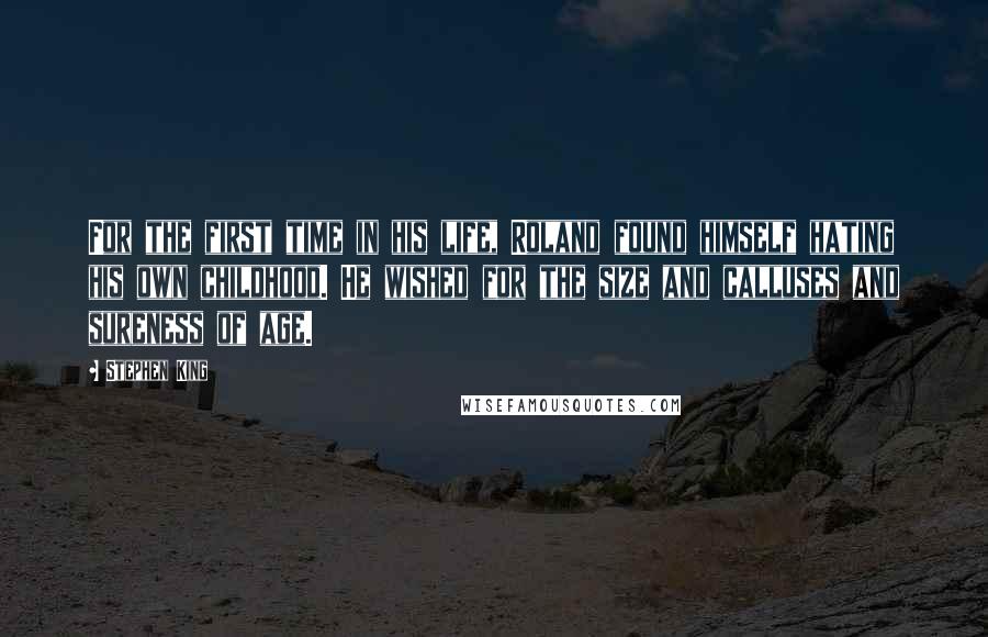 Stephen King Quotes: For the first time in his life, Roland found himself hating his own childhood. He wished for the size and calluses and sureness of age.