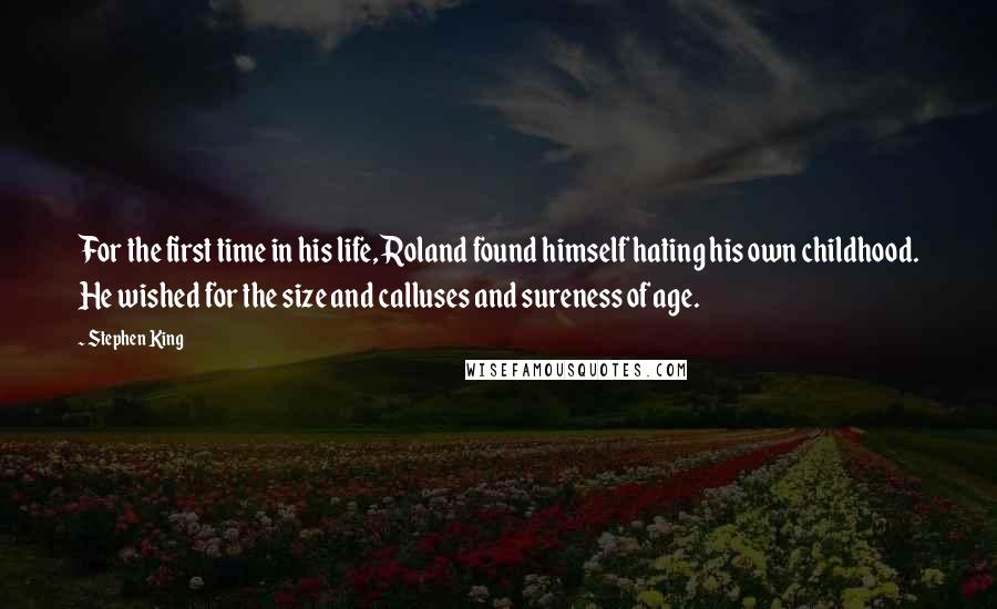 Stephen King Quotes: For the first time in his life, Roland found himself hating his own childhood. He wished for the size and calluses and sureness of age.