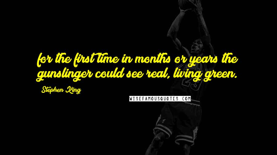 Stephen King Quotes: for the first time in months or years the gunslinger could see real, living green.