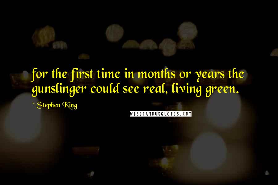 Stephen King Quotes: for the first time in months or years the gunslinger could see real, living green.