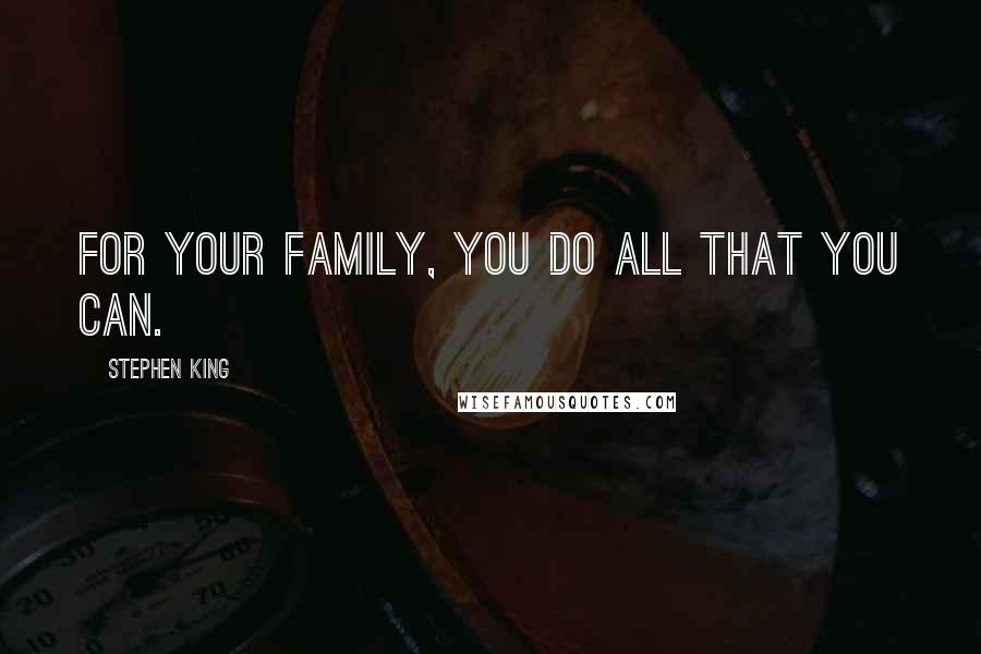 Stephen King Quotes: For your family, you do all that you can.