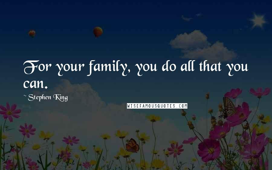 Stephen King Quotes: For your family, you do all that you can.