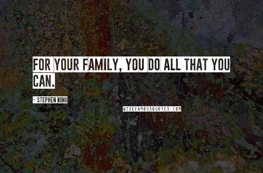 Stephen King Quotes: For your family, you do all that you can.