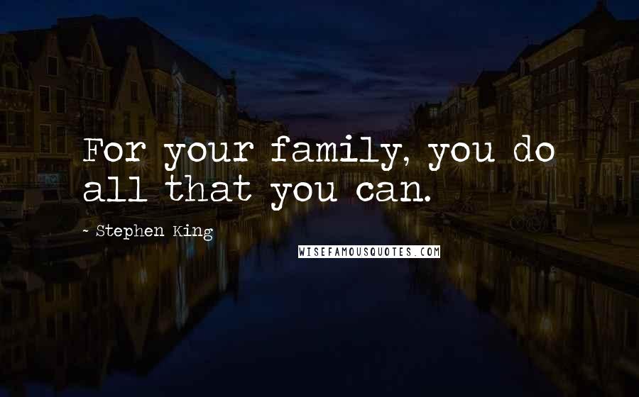 Stephen King Quotes: For your family, you do all that you can.