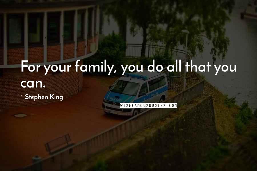 Stephen King Quotes: For your family, you do all that you can.