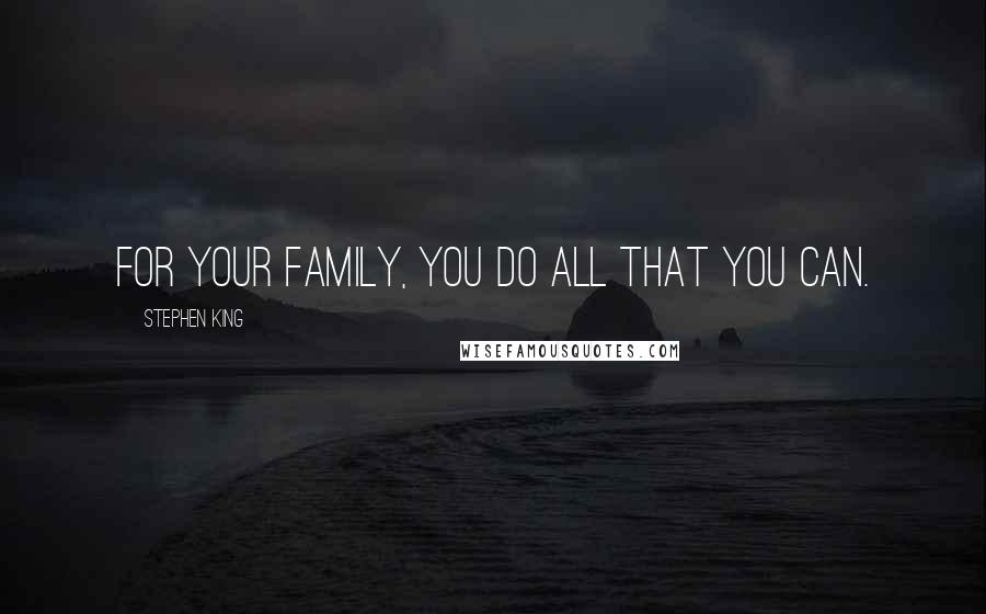 Stephen King Quotes: For your family, you do all that you can.