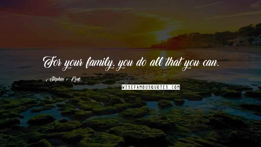 Stephen King Quotes: For your family, you do all that you can.