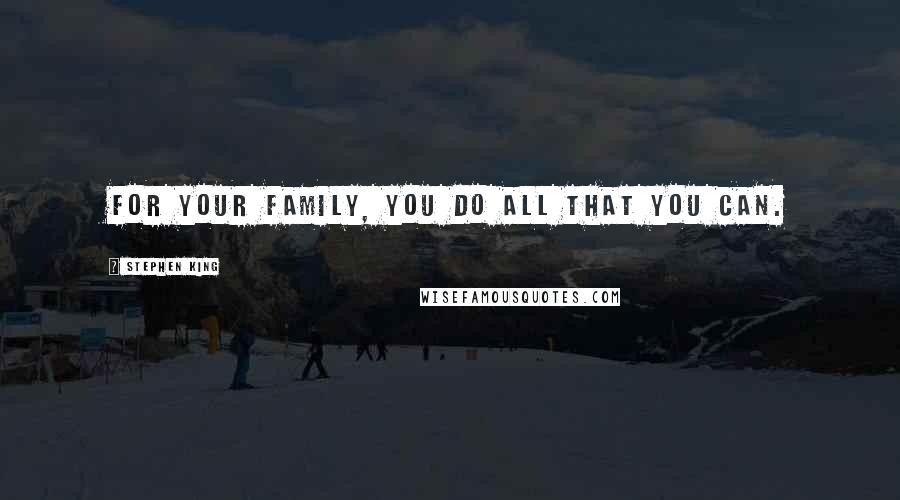 Stephen King Quotes: For your family, you do all that you can.