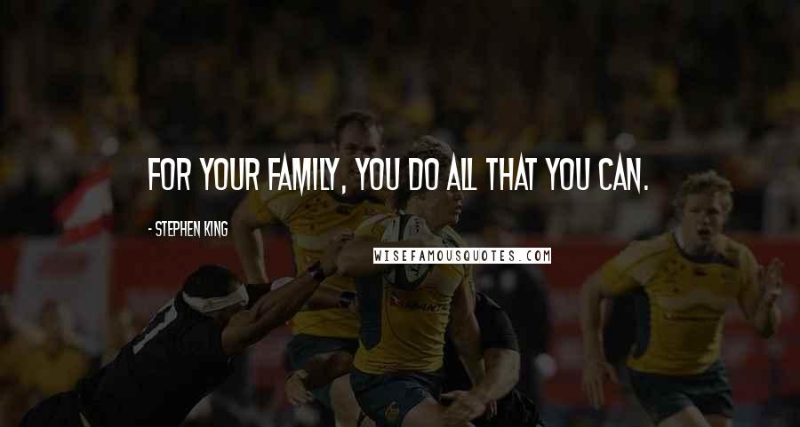 Stephen King Quotes: For your family, you do all that you can.