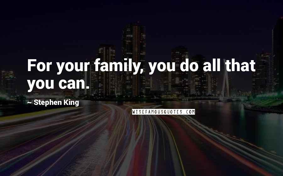 Stephen King Quotes: For your family, you do all that you can.