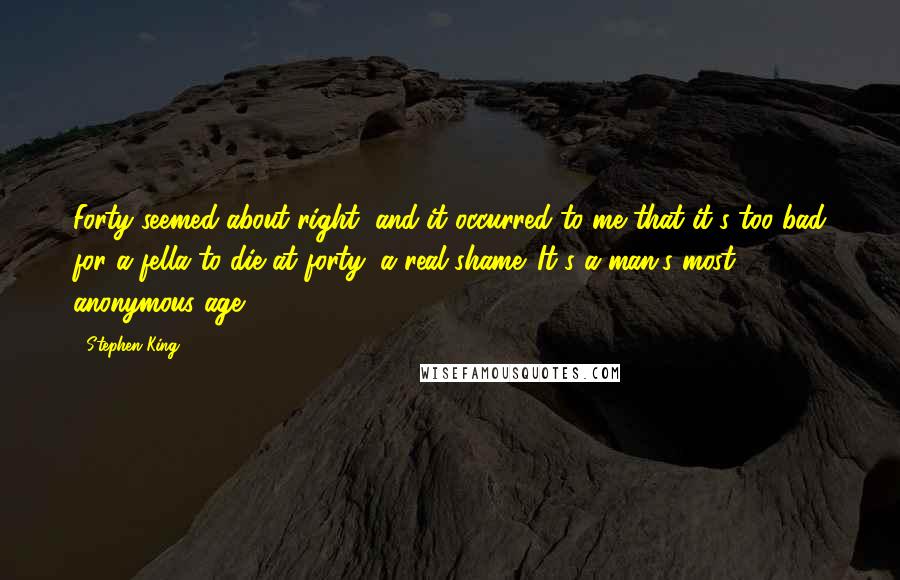 Stephen King Quotes: Forty seemed about right, and it occurred to me that it's too bad for a fella to die at forty, a real shame. It's a man's most anonymous age.