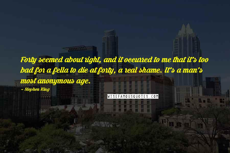 Stephen King Quotes: Forty seemed about right, and it occurred to me that it's too bad for a fella to die at forty, a real shame. It's a man's most anonymous age.