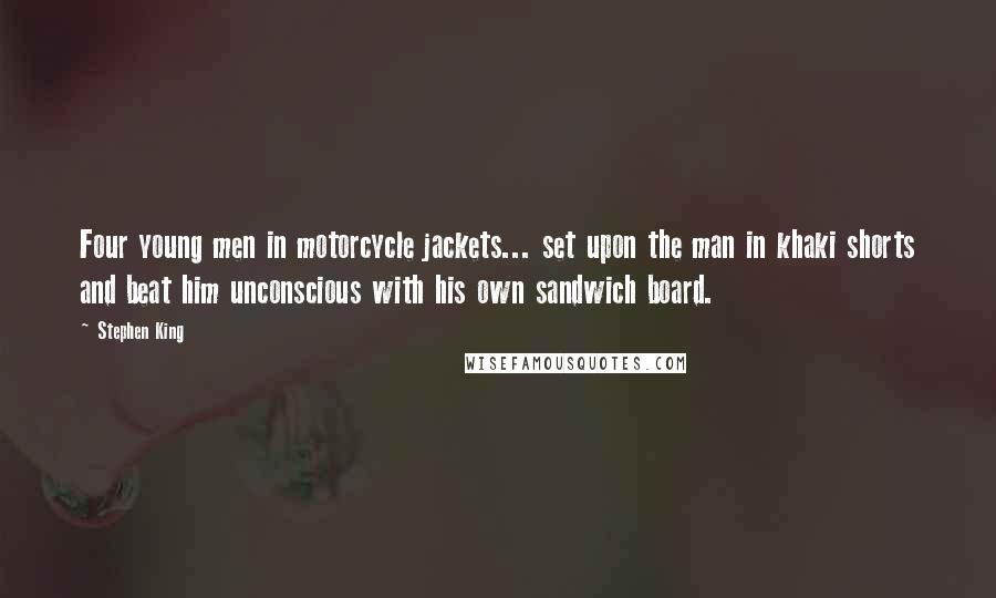 Stephen King Quotes: Four young men in motorcycle jackets... set upon the man in khaki shorts and beat him unconscious with his own sandwich board.