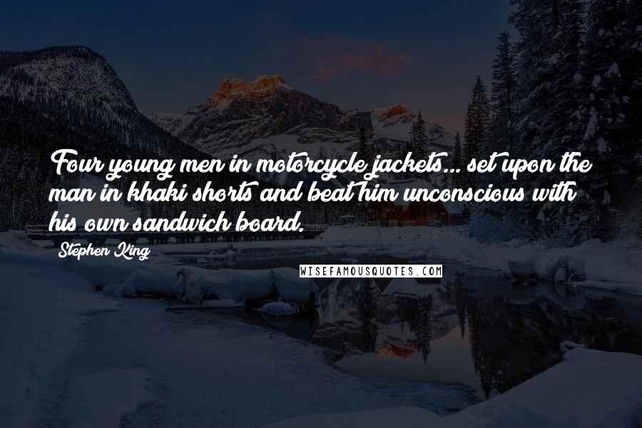 Stephen King Quotes: Four young men in motorcycle jackets... set upon the man in khaki shorts and beat him unconscious with his own sandwich board.