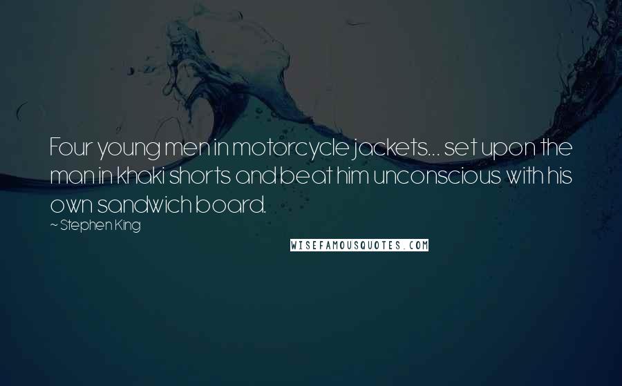Stephen King Quotes: Four young men in motorcycle jackets... set upon the man in khaki shorts and beat him unconscious with his own sandwich board.